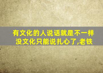 有文化的人说话就是不一样 没文化只能说扎心了,老铁